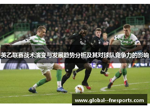 英乙联赛战术演变与发展趋势分析及其对球队竞争力的影响 英乙联赛战术演变与发展趋势分析及其对球队竞争力的影响