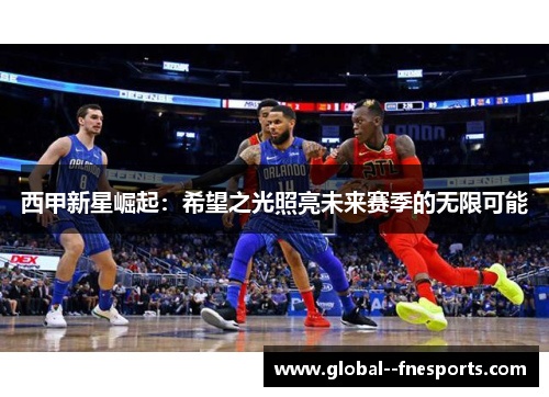 西甲新星崛起：希望之光照亮未来赛季的无限可能