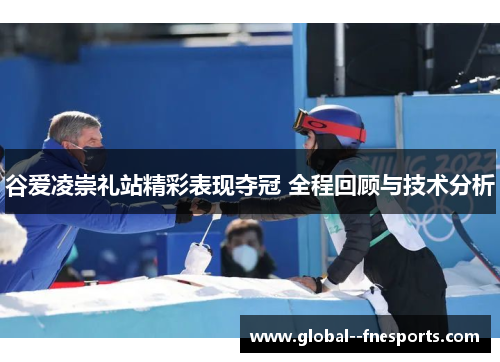 谷爱凌崇礼站精彩表现夺冠 全程回顾与技术分析