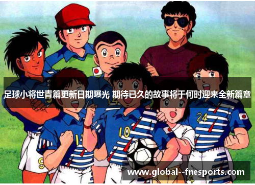 足球小将世青篇更新日期曝光 期待已久的故事将于何时迎来全新篇章