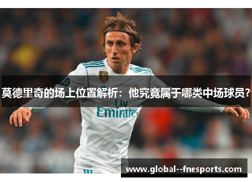 莫德里奇的场上位置解析：他究竟属于哪类中场球员？