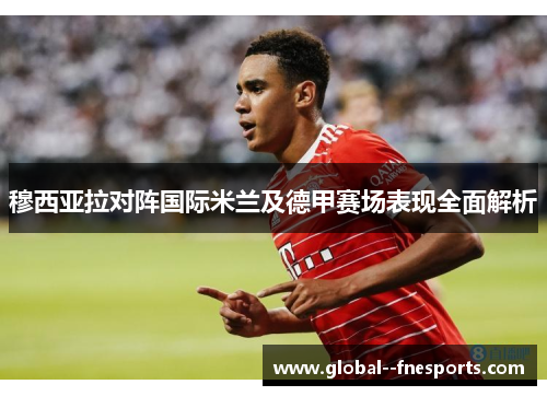 穆西亚拉对阵国际米兰及德甲赛场表现全面解析