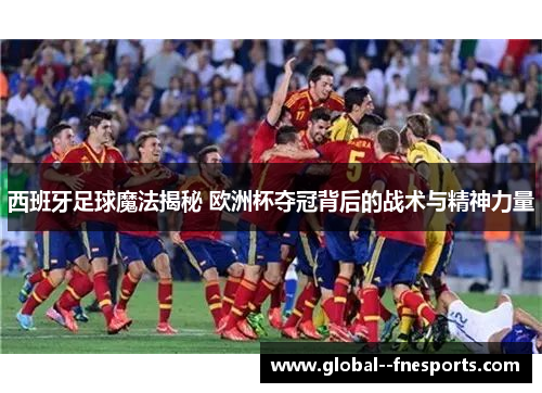 西班牙足球魔法揭秘 欧洲杯夺冠背后的战术与精神力量