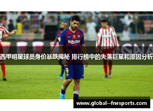 西甲明星球员身价暴跌揭秘 排行榜中的失落巨星和原因分析 西甲明星球员身价暴跌揭秘 排行榜中的失落巨星和原因分析