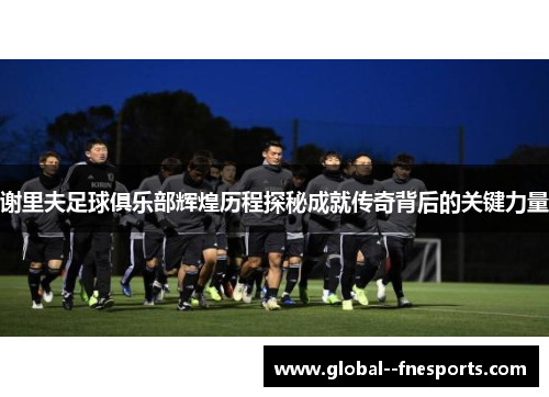 谢里夫足球俱乐部辉煌历程探秘成就传奇背后的关键力量