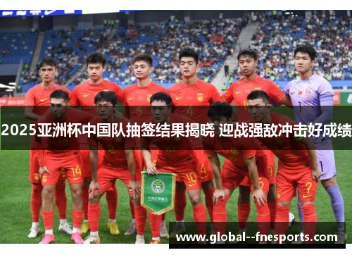 2025亚洲杯中国队抽签结果揭晓 迎战强敌冲击好成绩