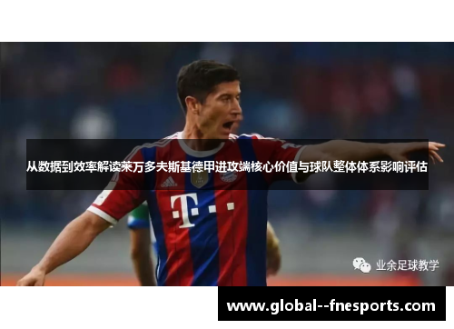 从数据到效率解读莱万多夫斯基德甲进攻端核心价值与球队整体体系影响评估