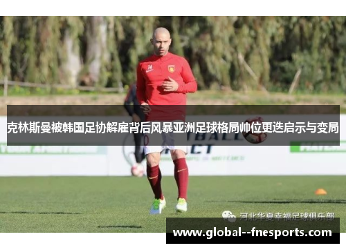 克林斯曼被韩国足协解雇背后风暴亚洲足球格局帅位更迭启示与变局