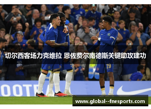 切尔西客场力克维拉 恩佐费尔南德斯关键助攻建功