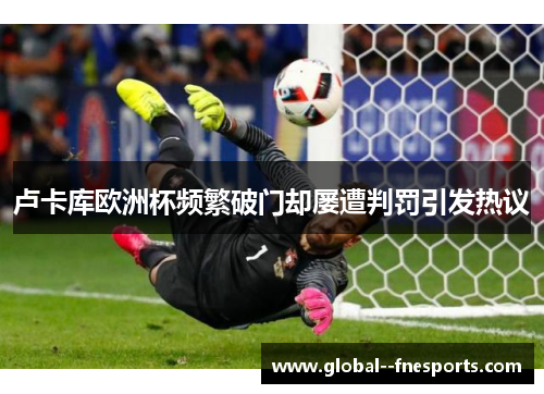 卢卡库欧洲杯频繁破门却屡遭判罚引发热议