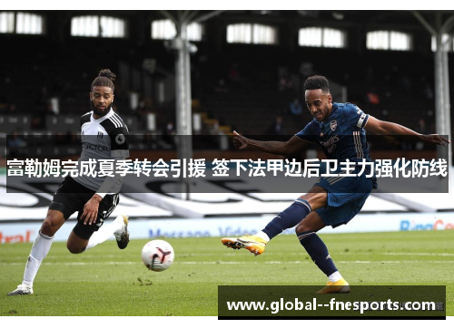 富勒姆完成夏季转会引援 签下法甲边后卫主力强化防线