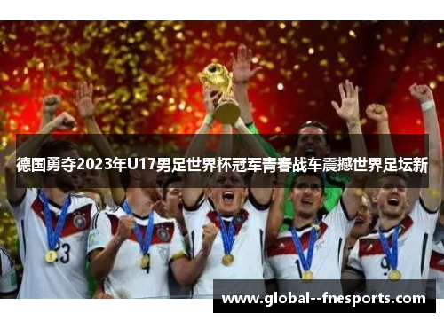 德国勇夺2023年U17男足世界杯冠军青春战车震撼世界足坛新