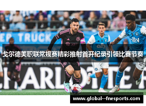 戈尔德美职联常规赛精彩推射首开纪录引领比赛节奏