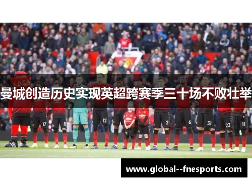 曼城创造历史实现英超跨赛季三十场不败壮举