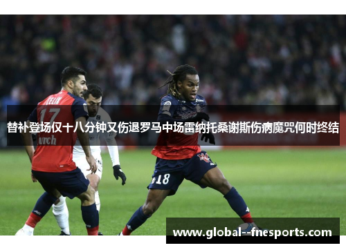 替补登场仅十八分钟又伤退罗马中场雷纳托桑谢斯伤病魔咒何时终结