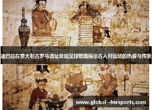 迪巴拉在意大利古罗马遗址发现足球壁画揭示古人对运动的热爱与传承