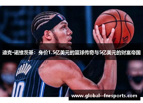 迪克·诺维茨基：身价1.5亿美元的篮球传奇与5亿美元的财富帝国