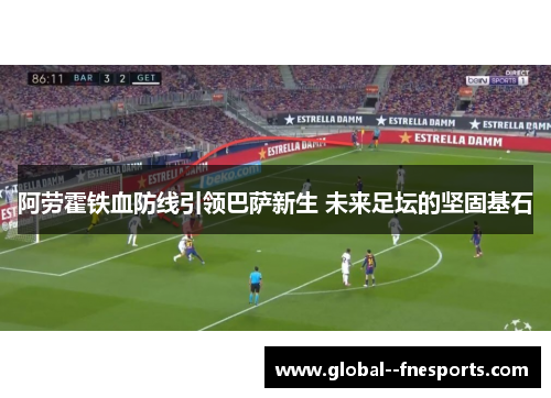 阿劳霍铁血防线引领巴萨新生 未来足坛的坚固基石