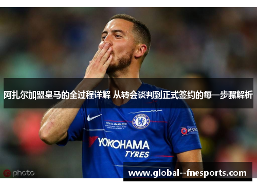 阿扎尔加盟皇马的全过程详解 从转会谈判到正式签约的每一步骤解析