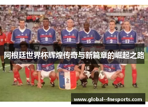 阿根廷世界杯辉煌传奇与新篇章的崛起之路