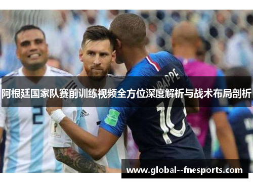 阿根廷国家队赛前训练视频全方位深度解析与战术布局剖析