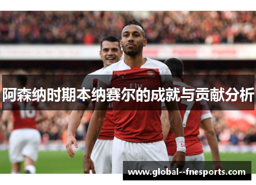 阿森纳时期本纳赛尔的成就与贡献分析