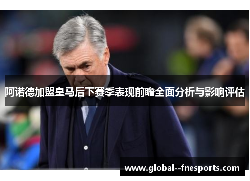 阿诺德加盟皇马后下赛季表现前瞻全面分析与影响评估