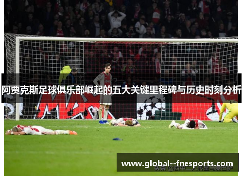 阿贾克斯足球俱乐部崛起的五大关键里程碑与历史时刻分析