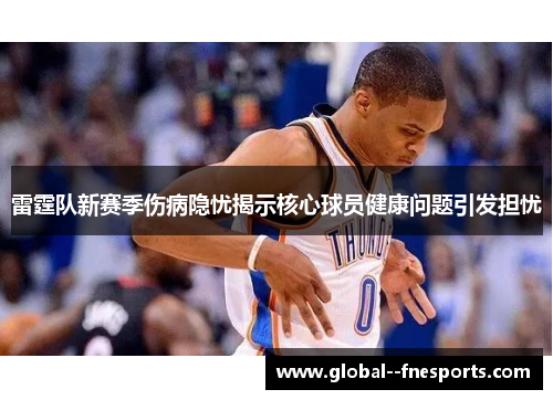 雷霆队新赛季伤病隐忧揭示核心球员健康问题引发担忧