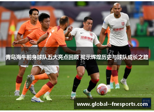 青岛海牛前身球队五大亮点回顾 揭示辉煌历史与球队成长之路