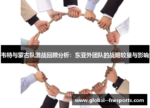 韦特与蒙古队激战回顾分析：东亚外团队的战略较量与影响
