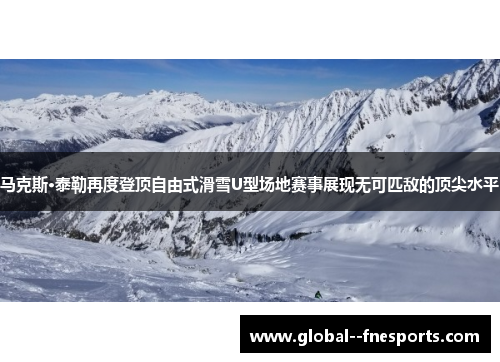 马克斯·泰勒再度登顶自由式滑雪U型场地赛事展现无可匹敌的顶尖水平