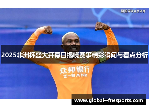 2025非洲杯盛大开幕日揭晓赛事精彩瞬间与看点分析 2025非洲杯盛大开幕日揭晓赛事精彩瞬间与看点分析