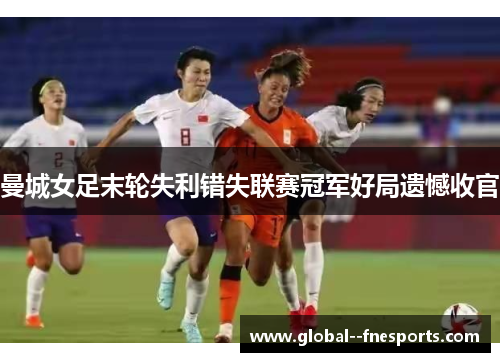 曼城女足末轮失利错失联赛冠军好局遗憾收官 曼城女足末轮失利错失联赛冠军好局遗憾收官