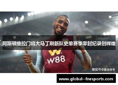 阿斯顿维拉门将大马丁刷新队史单赛季零封纪录创辉煌 阿斯顿维拉门将大马丁刷新队史单赛季零封纪录创辉煌