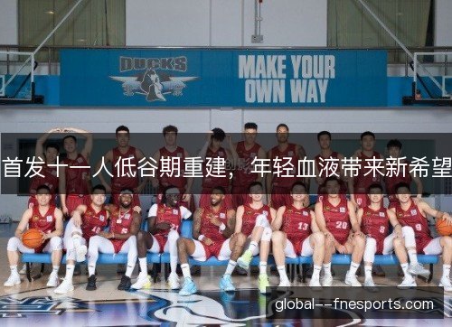 首发十一人低谷期重建,年轻血液带来新希望 首发十一人低谷期重建,年轻血液带来新希望