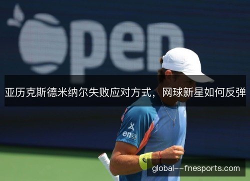 亚历克斯德米纳尔失败应对方式,网球新星如何反弹 亚历克斯德米纳尔失败应对方式,网球新星如何反弹